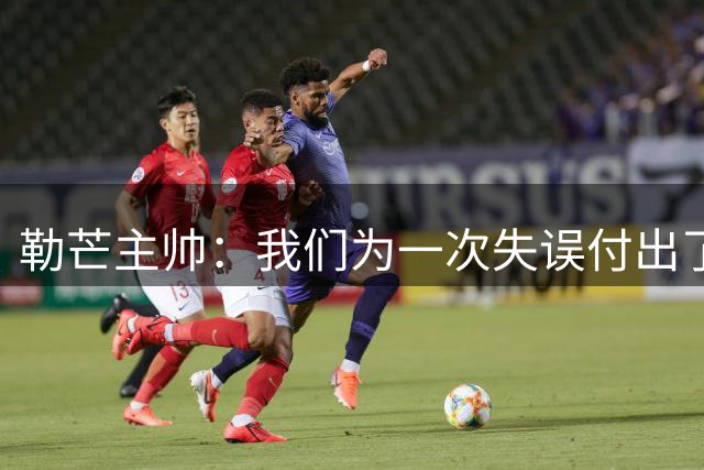 勒芒主帅：我们为一次失误付出了代价；我为球员们感到骄傲